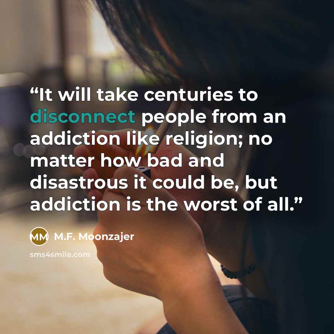 “It will take centuries to disconnect people from an addiction like religion; no matter how bad and disastrous it could be, but addiction is the worst of all.” quote by M.F. Moonzajer