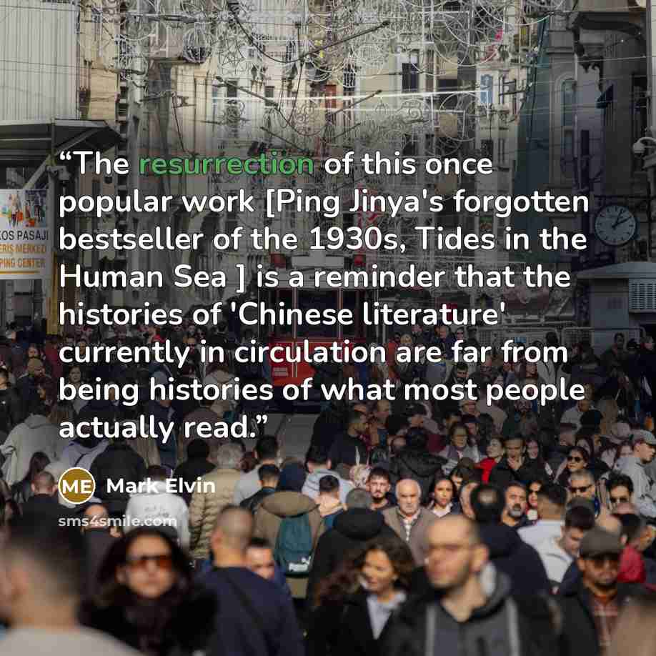 “The resurrection of this once popular work [Ping Jinya's forgotten bestseller of the 1930s, Tides in the Human Sea ] is a reminder that the histories of 'Chinese literature' currently in circulation are far from being histories of what most people actually read.” quote by Mark Elvin