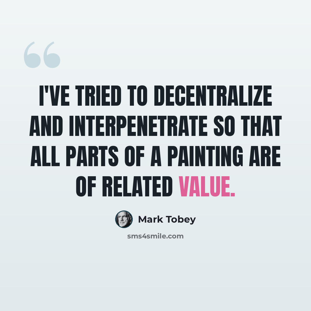 “I've tried to decentralize and interpenetrate so that all parts of a painting are of related value.” quote by Mark Tobey