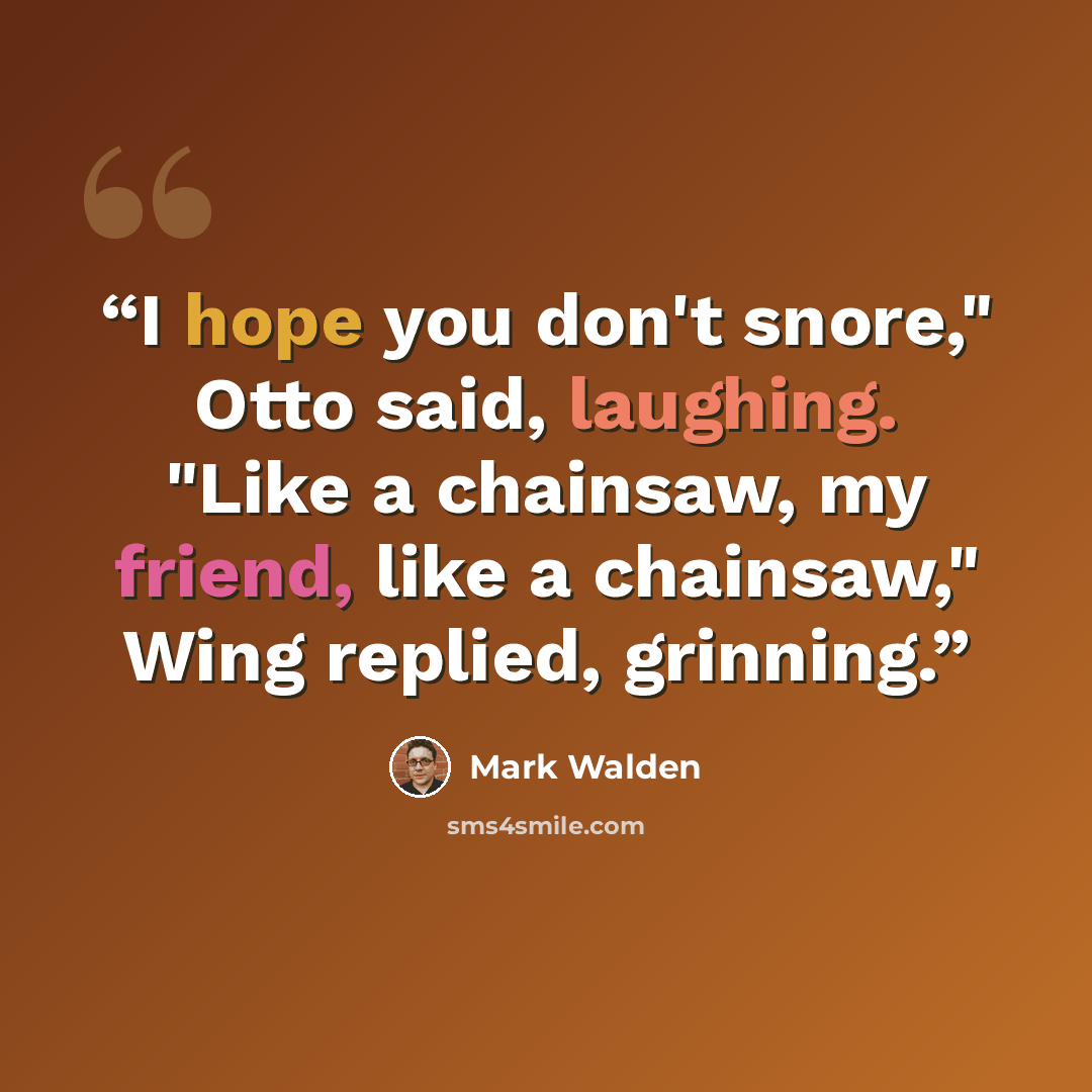 “I hope you don't snore," Otto said, laughing. "Like a chainsaw, my friend, like a chainsaw," Wing replied, grinning.” quote by Mark Walden