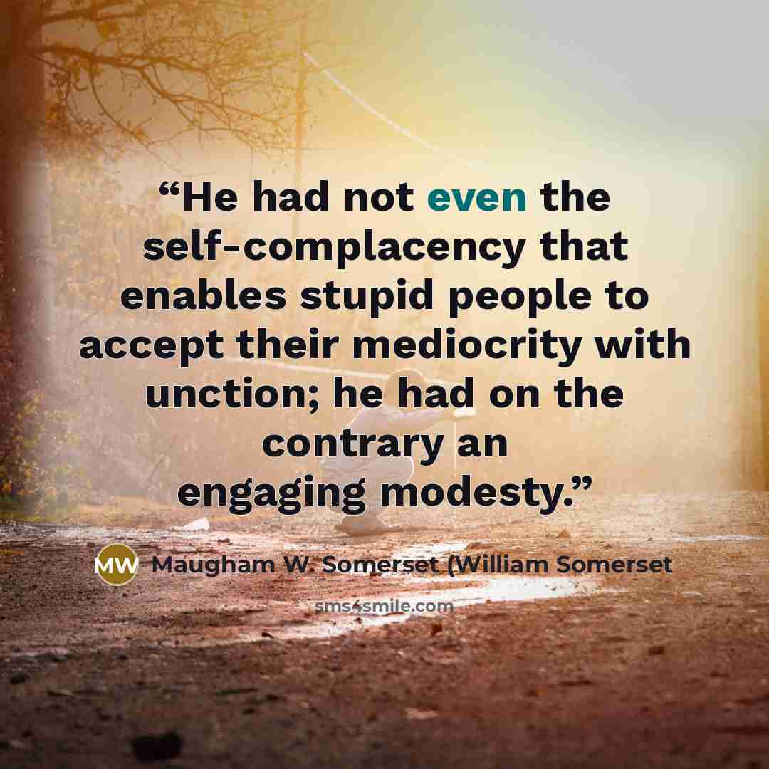 “He had not even the self-complacency that enables stupid people to accept their mediocrity with unction; he had on the contrary an engaging modesty.” quote by Maugham W. Somerset (William Somerset