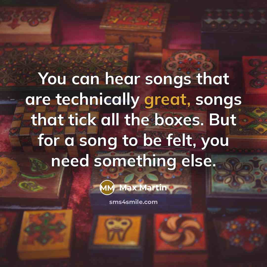 “You can hear songs that are technically great, songs that tick all the boxes. But for a song to be felt, you need something else.” quote by Max Martin