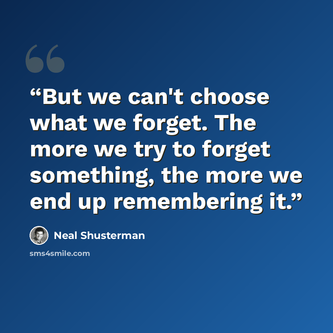 “But we can't choose what we forget. The more we try to forget something, the more we end up remembering it.” quote by Neal Shusterman