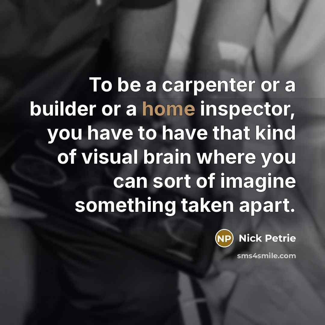 “To be a carpenter or a builder or a home inspector, you have to have that kind of visual brain where you can sort of imagine something taken apart.” quote by Nick Petrie