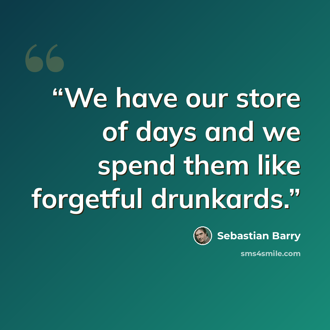 “We have our store of days and we spend them like forgetful drunkards.” quote by Sebastian Barry