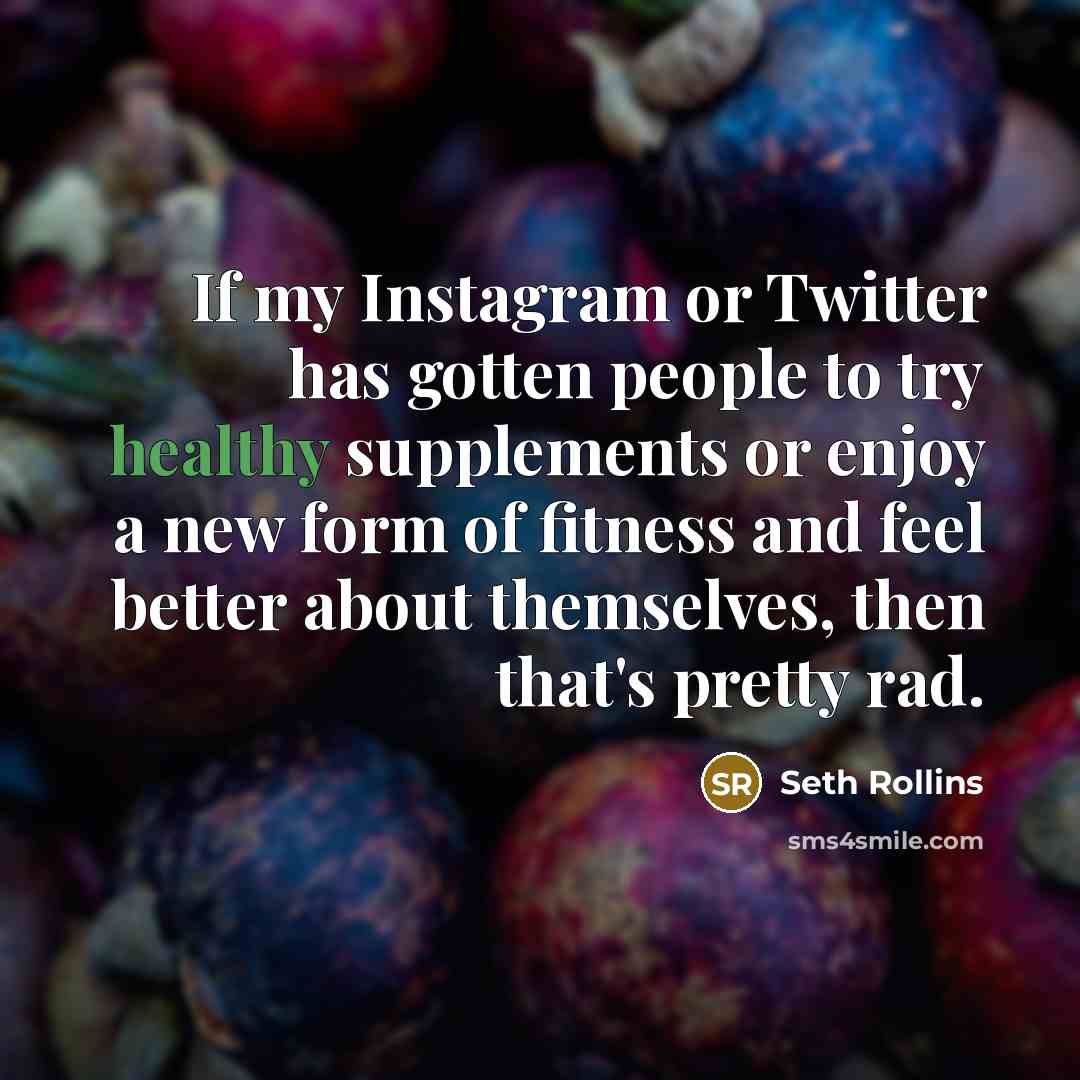 “If my Instagram or Twitter has gotten people to try healthy supplements or enjoy a new form of fitness and feel better about themselves, then that's pretty rad.” quote by Seth Rollins