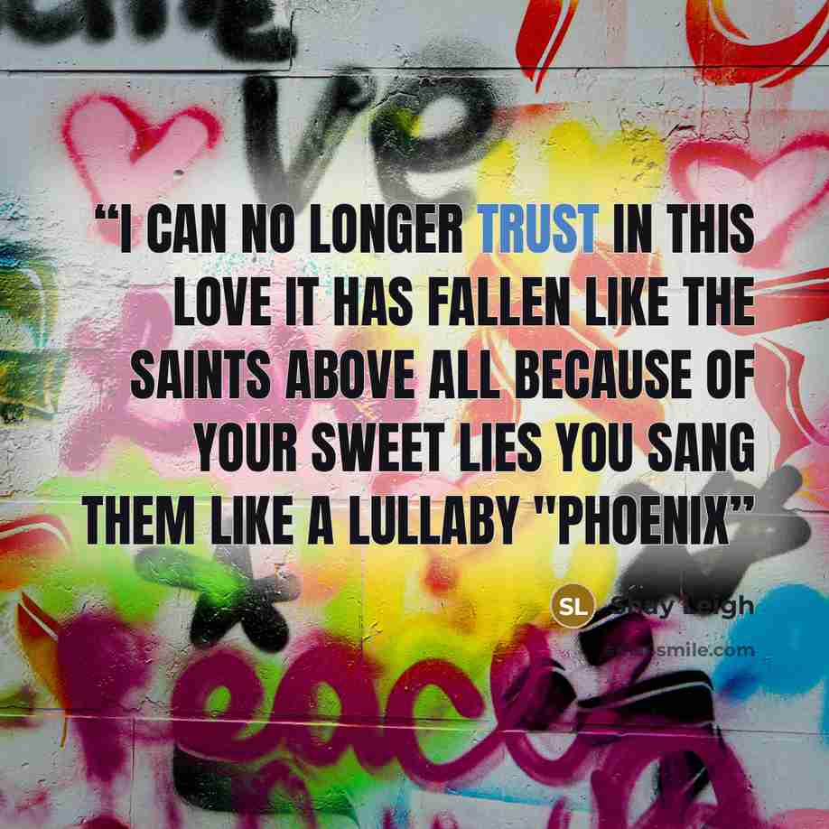 “I can no longer trust in this love It has fallen like the saints above All because of your sweet lies You sang them like a lullaby "Phoenix” quote by Shay Leigh