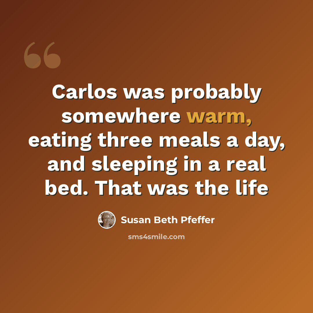“Carlos was probably somewhere warm, eating three meals a day, and sleeping in a real bed. That was the life” quote by Susan Beth Pfeffer