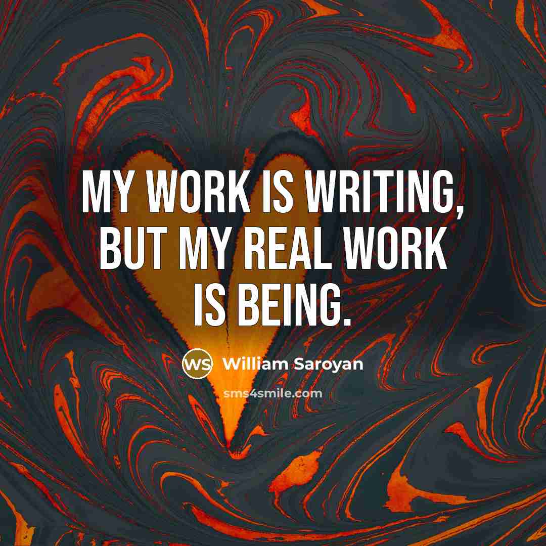 “My work is writing, but my real work is being.” quote by William Saroyan