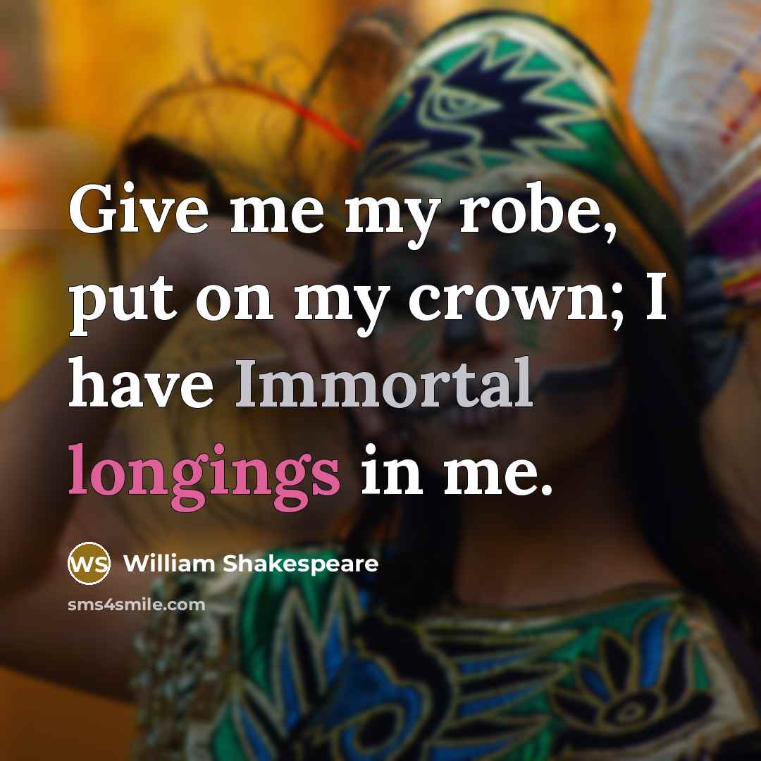“Give me my robe, put on my crown; I have Immortal longings in me.” quote by William Shakespeare