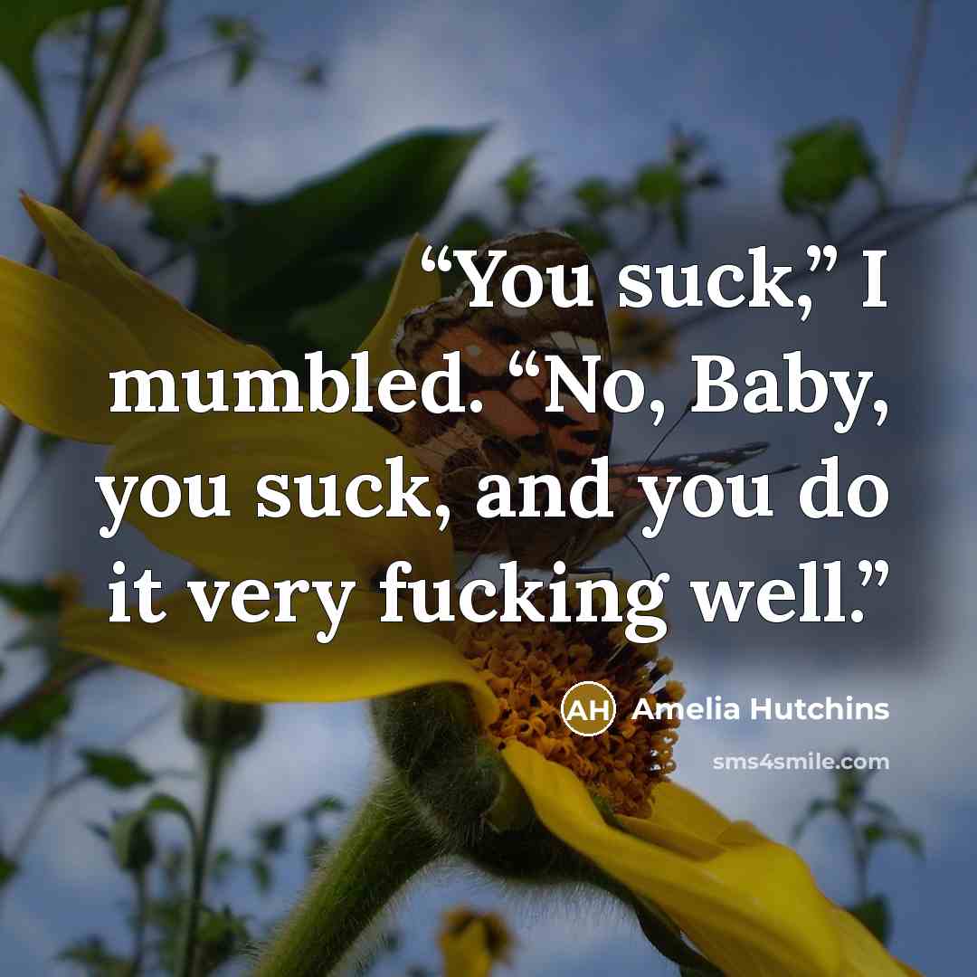 “You suck,” I mumbled. “No, Baby, you suck, and you do it very fucking well.” quote by Amelia Hutchins
