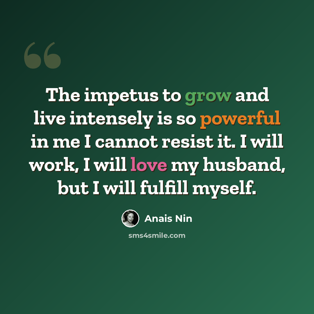 “The impetus to grow and live intensely is so powerful in me I cannot resist it. I will work, I will love my husband, but I will fulfill myself.” quote by Anais Nin