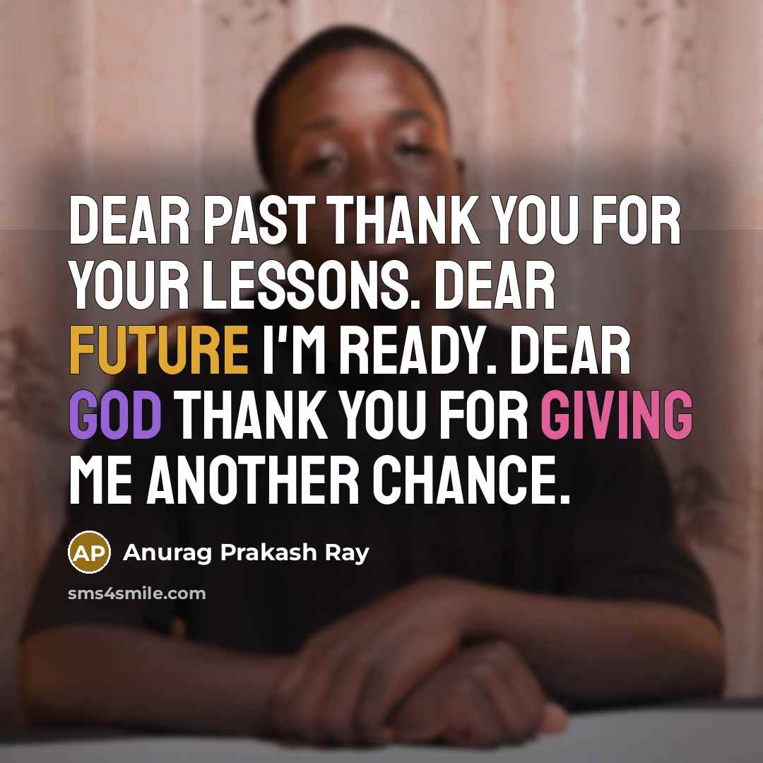 “Dear past thank you for your lessons. Dear future I'm ready. Dear god Thank you for giving me another chance.” quote by Anurag Prakash Ray