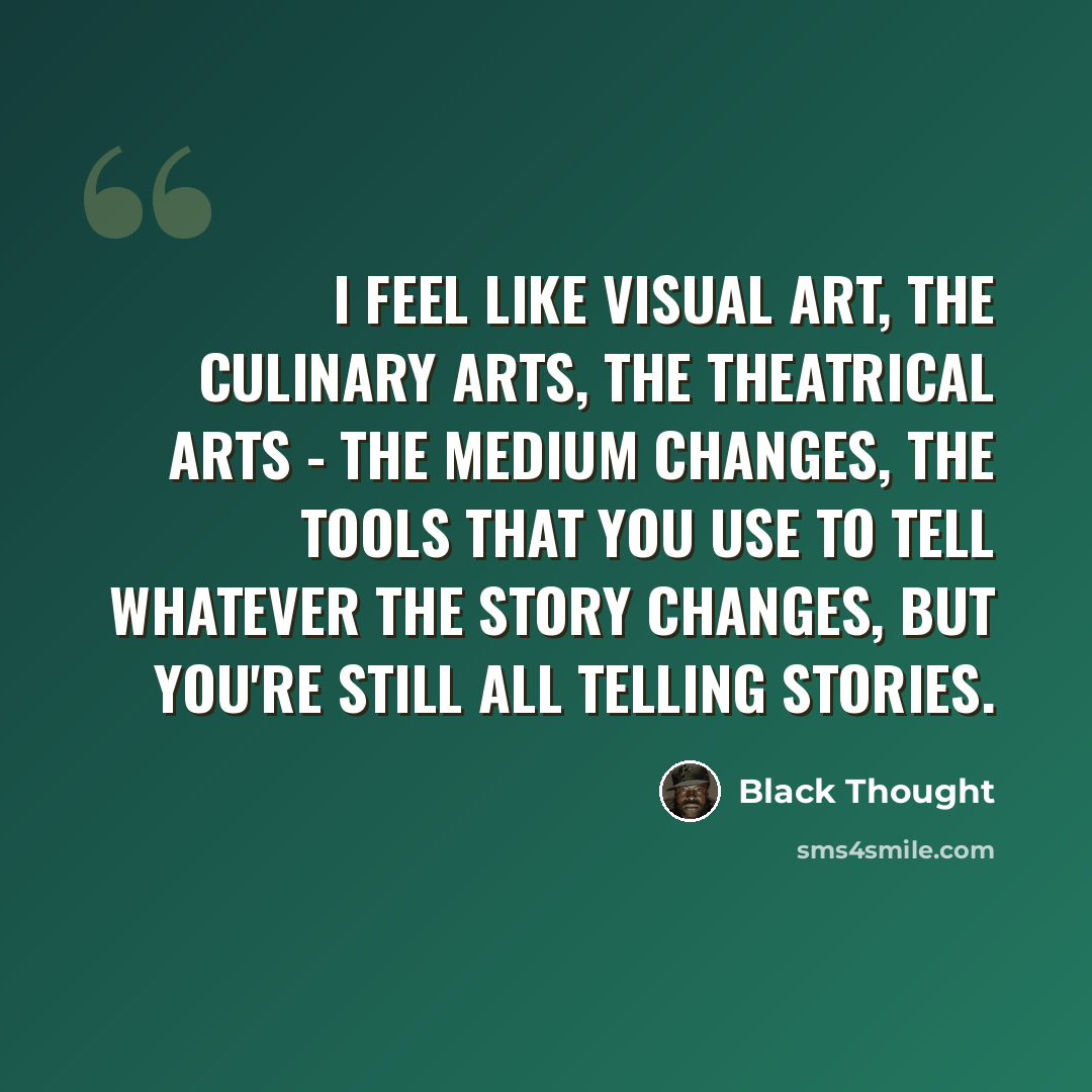 “I feel like visual art, the culinary arts, the theatrical arts - the medium changes, the tools that you use to tell whatever the story changes, but you're still all telling stories.” quote by Black Thought