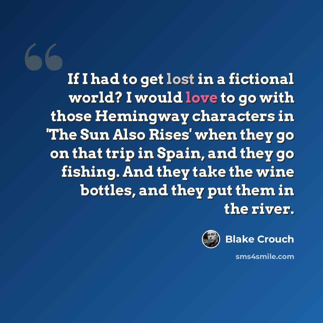 “If I had to get lost in a fictional world? I would love to go with those Hemingway characters in 'The Sun Also Rises' when they go on that trip in Spain, and they go fishing. And they take the wine bottles, and they put them in the river.” quote by Blake Crouch