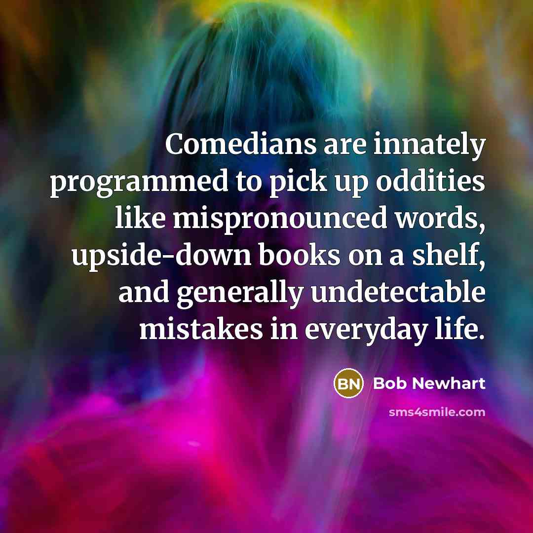 “Comedians are innately programmed to pick up oddities like mispronounced words, upside-down books on a shelf, and generally undetectable mistakes in everyday life.” quote by Bob Newhart