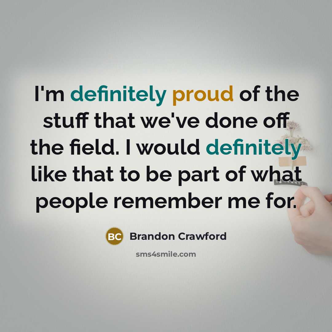 “I'm definitely proud of the stuff that we've done off the field. I would definitely like that to be part of what people remember me for.” quote by Brandon Crawford