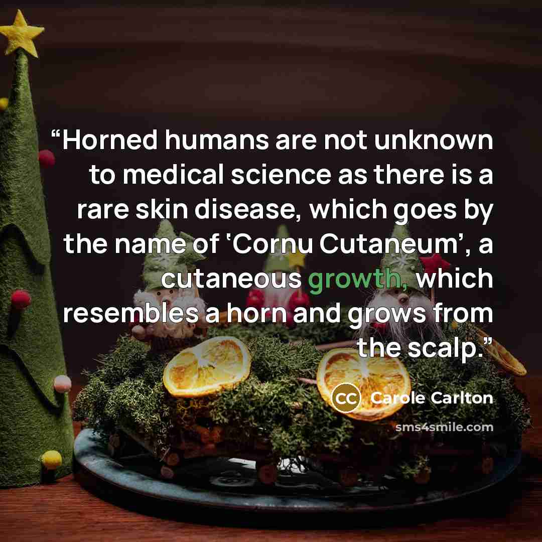 “Horned humans are not unknown to medical science as there is a rare skin disease, which goes by the name of ‘Cornu Cutaneum’, a cutaneous growth, which resembles a horn and grows from the scalp.” quote by Carole Carlton