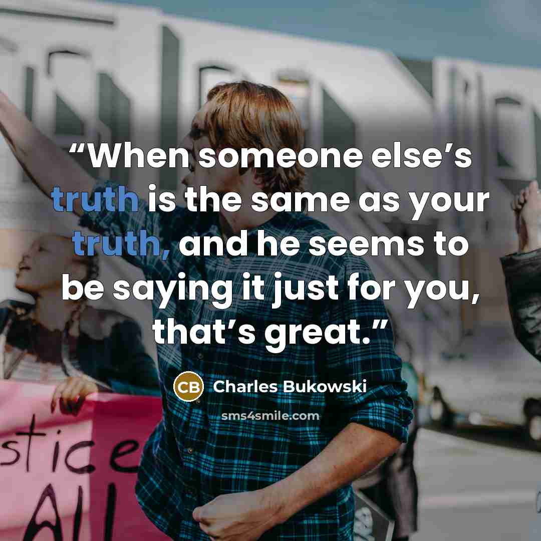 “When someone else’s truth is the same as your truth, and he seems to be saying it just for you, that’s great.” quote by Charles Bukowski