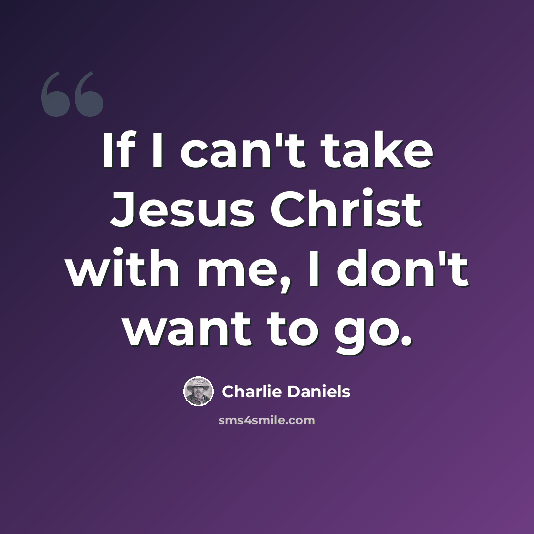 “If I can't take Jesus Christ with me, I don't want to go.” quote by Charlie Daniels