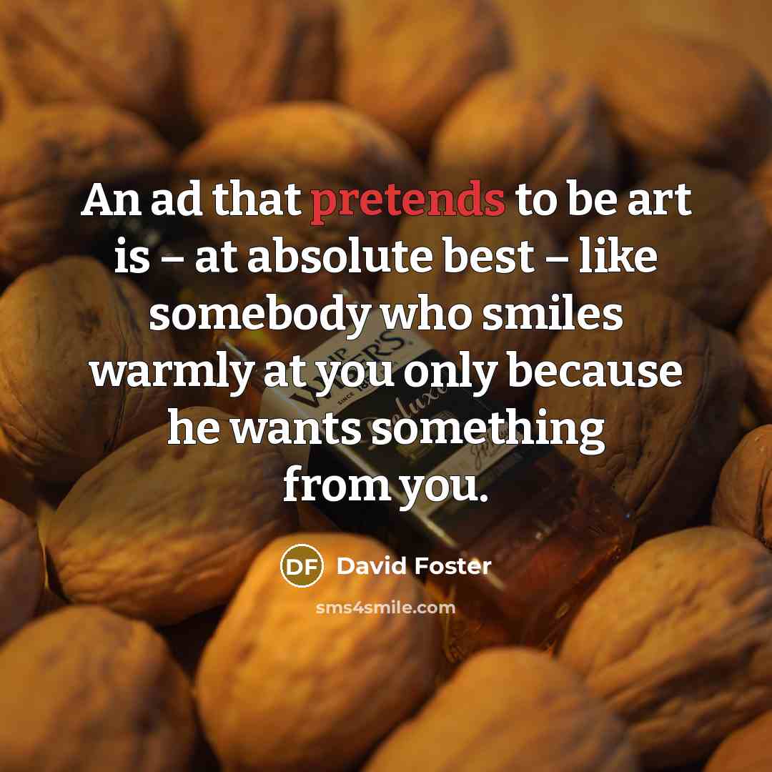 “An ad that pretends to be art is – at absolute best – like somebody who smiles warmly at you only because he wants something from you.” quote by David Foster