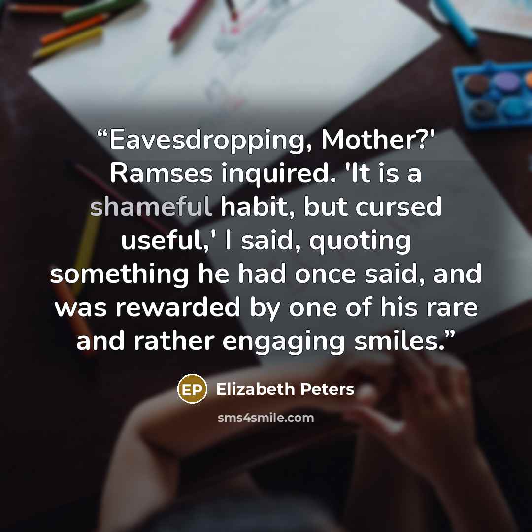 “Eavesdropping, Mother?' Ramses inquired. 'It is a shameful habit, but cursed useful,' I said, quoting something he had once said, and was rewarded by one of his rare and rather engaging smiles.” quote by Elizabeth Peters