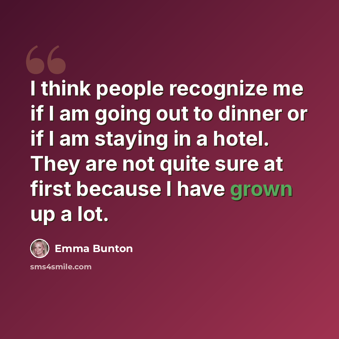 “I think people recognize me if I am going out to dinner or if I am staying in a hotel. They are not quite sure at first because I have grown up a lot.” quote by Emma Bunton