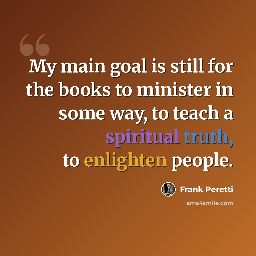 “My main goal is still for the books to minister in some way, to teach a spiritual truth, to enlighten people.” quote by Frank Peretti