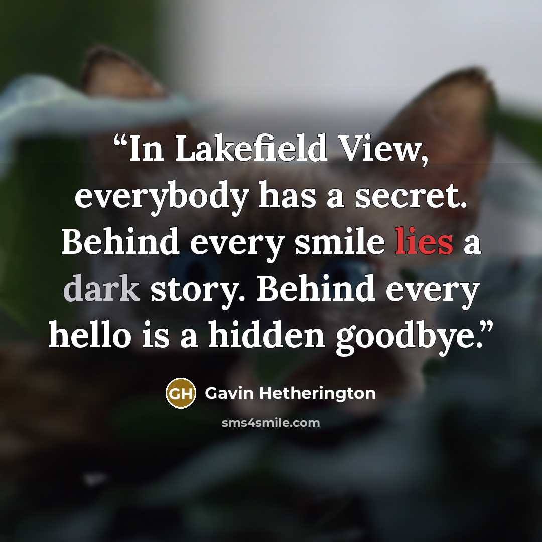 “In Lakefield View, everybody has a secret. Behind every smile lies a dark story. Behind every hello is a hidden goodbye.” quote by Gavin Hetherington