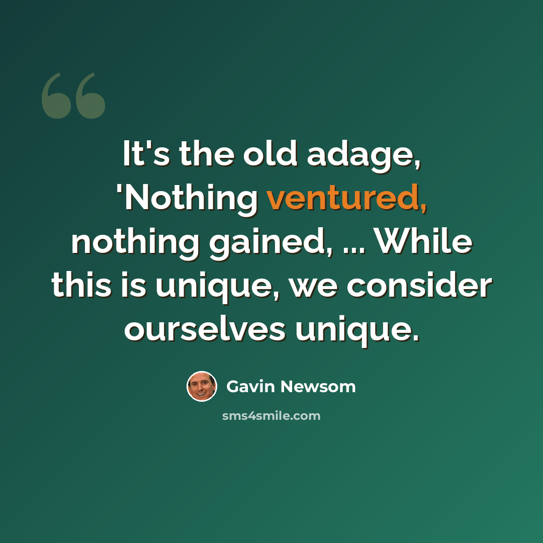 “It's the old adage, 'Nothing ventured, nothing gained, ... While this is unique, we consider ourselves unique.” quote by Gavin Newsom