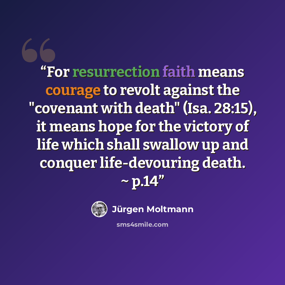 “For resurrection faith means courage to revolt against the "covenant with death" (Isa. 28:15), it means hope for the victory of life which shall swallow up and conquer life-devouring death. ~ p.14” quote by Jürgen Moltmann