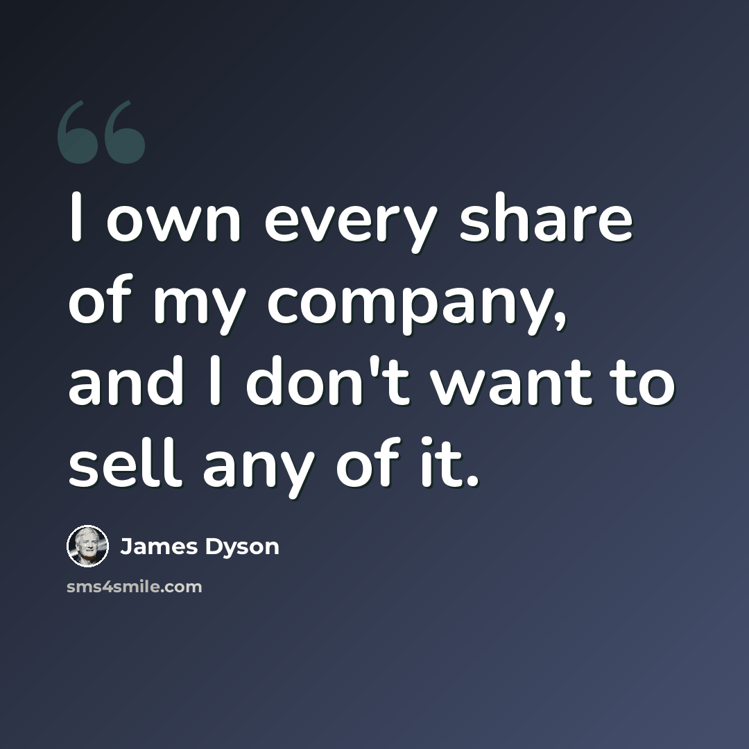 “I own every share of my company, and I don't want to sell any of it.” quote by James Dyson