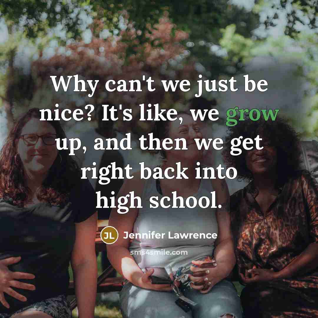 “Why can't we just be nice? It's like, we grow up, and then we get right back into high school.” quote by Jennifer Lawrence