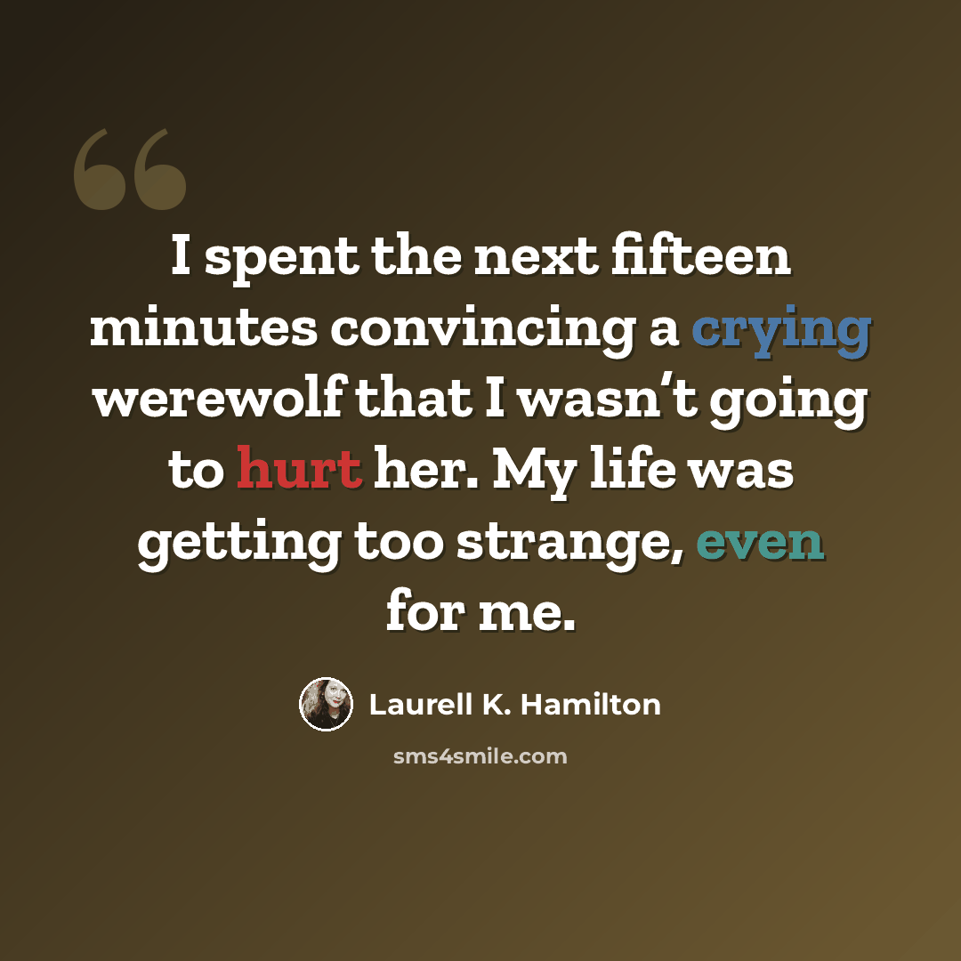 “I spent the next fifteen minutes convincing a crying werewolf that I wasn’t going to hurt her. My life was getting too strange, even for me.” quote by Laurell K. Hamilton