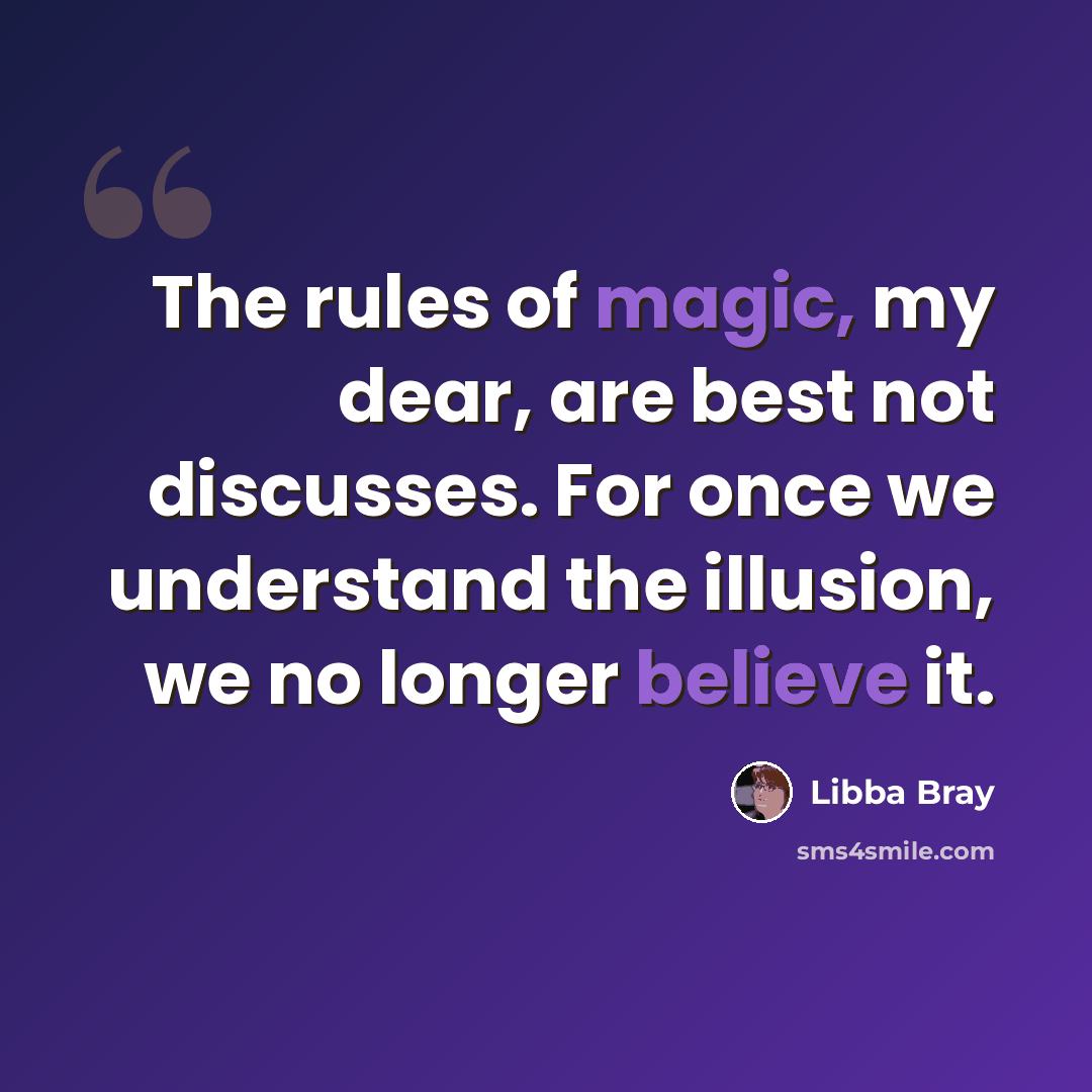 “The rules of magic, my dear, are best not discusses. For once we understand the illusion, we no longer believe it.” quote by Libba Bray
