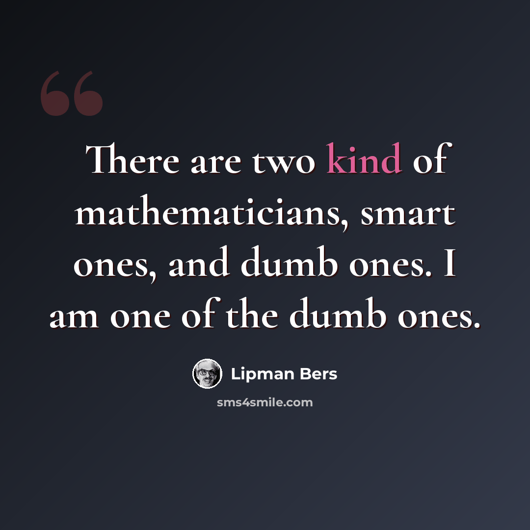 “There are two kind of mathematicians, smart ones, and dumb ones. I am one of the dumb ones.” quote by Lipman Bers