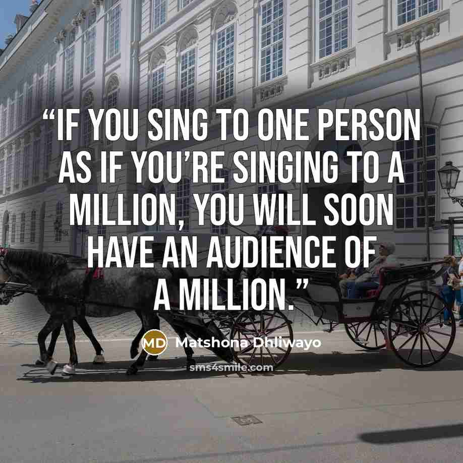 “If you sing to one person as if you’re singing to a million, you will soon have an audience of a million.” quote by Matshona Dhliwayo