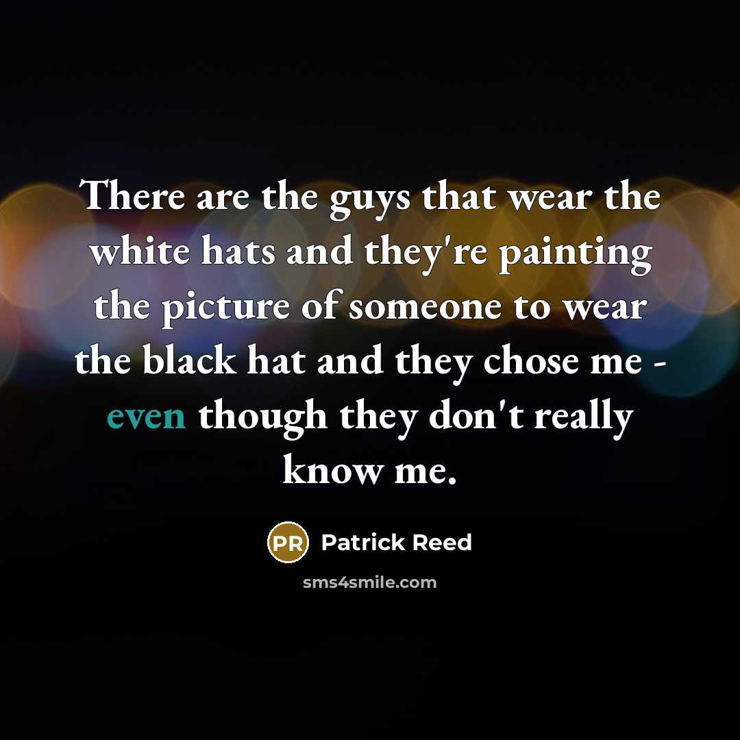 “There are the guys that wear the white hats and they're painting the picture of someone to wear the black hat and they chose me - even though they don't really know me.” quote by Patrick Reed