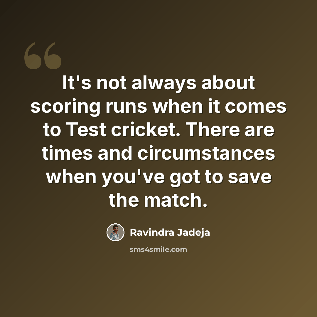 “It's not always about scoring runs when it comes to Test cricket. There are times and circumstances when you've got to save the match.” quote by Ravindra Jadeja