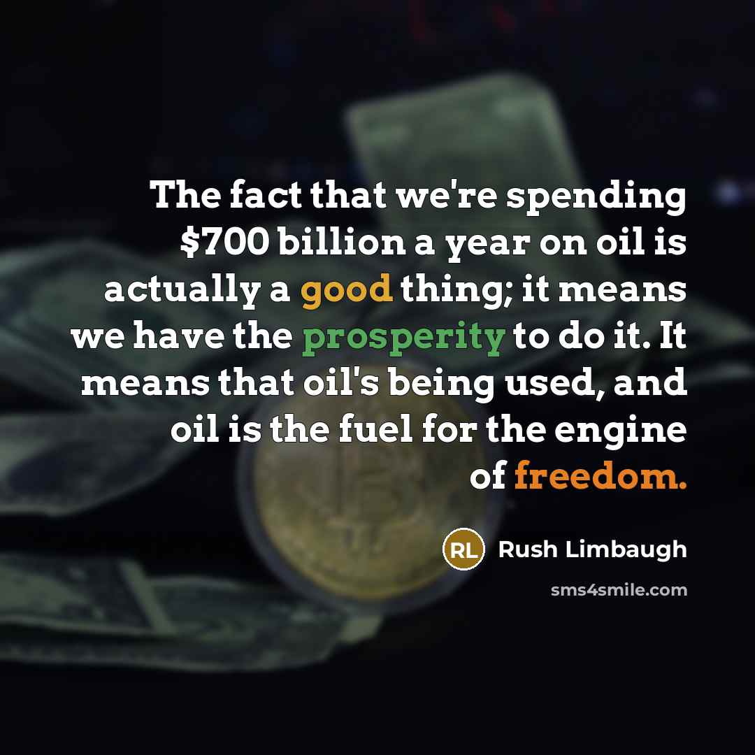 “The fact that we're spending $700 billion a year on oil is actually a good thing; it means we have the prosperity to do it. It means that oil's being used, and oil is the fuel for the engine of freedom.” quote by Rush Limbaugh