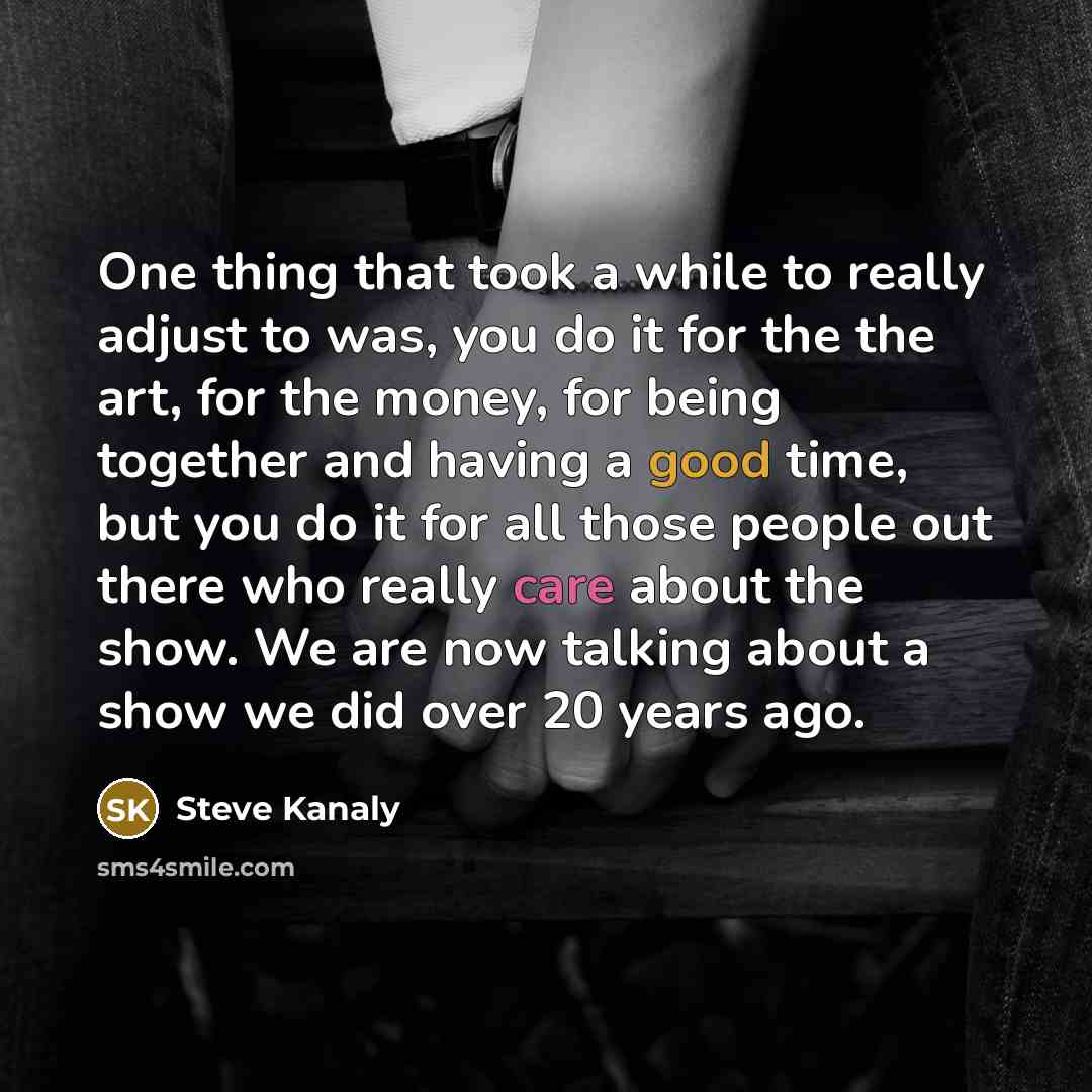 “One thing that took a while to really adjust to was, you do it for the the art, for the money, for being together and having a good time, but you do it for all those people out there who really care about the show. We are now talking about a show we did over 20 years ago.” quote by Steve Kanaly