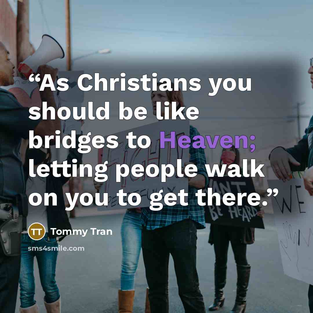 “As Christians you should be like bridges to Heaven; letting people walk on you to get there.” quote by Tommy Tran