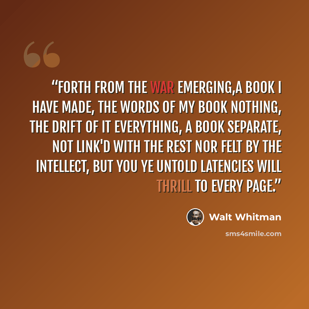 “Forth from the war emerging,a book I have made, the words of my book nothing, the drift of it everything, a book separate, not link'd with the rest nor felt by the intellect, but you ye untold latencies will thrill to every page.” quote by Walt Whitman