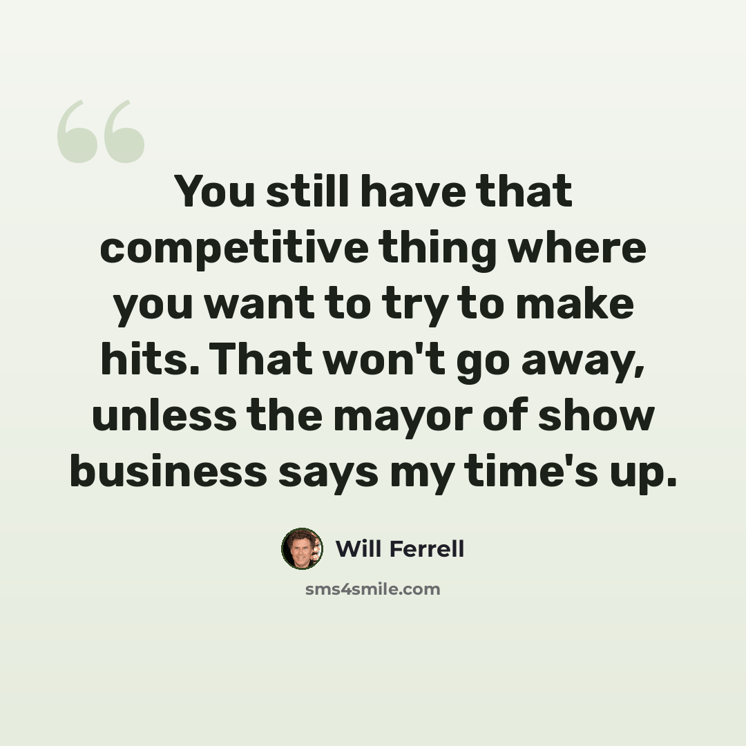 “You still have that competitive thing where you want to try to make hits. That won't go away, unless the mayor of show business says my time's up.” quote by Will Ferrell