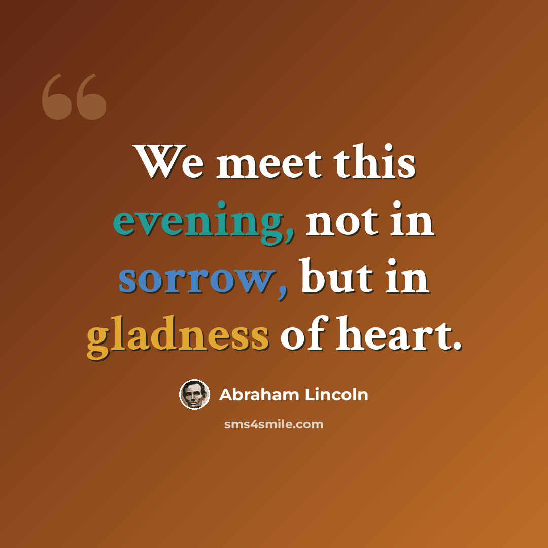 “We meet this evening, not in sorrow, but in gladness of heart.” quote by Abraham Lincoln