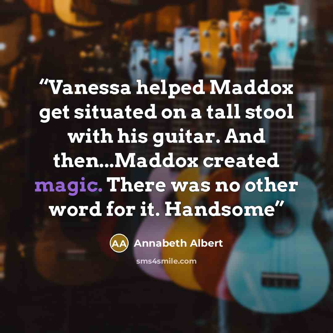 “Vanessa helped Maddox get situated on a tall stool with his guitar. And then...Maddox created magic. There was no other word for it. Handsome” quote by Annabeth Albert