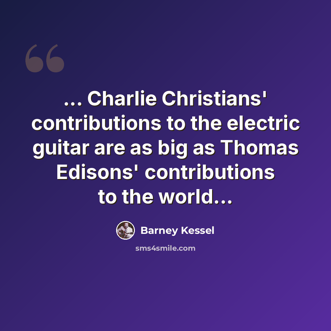 “... Charlie Christians' contributions to the electric guitar are as big as Thomas Edisons' contributions to the world...” quote by Barney Kessel