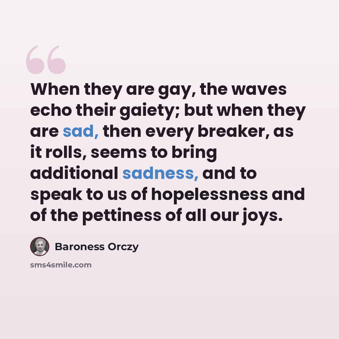 “When they are gay, the waves echo their gaiety; but when they are sad, then every breaker, as it rolls, seems to bring additional sadness, and to speak to us of hopelessness and of the pettiness of all our joys.” quote by Baroness Orczy
