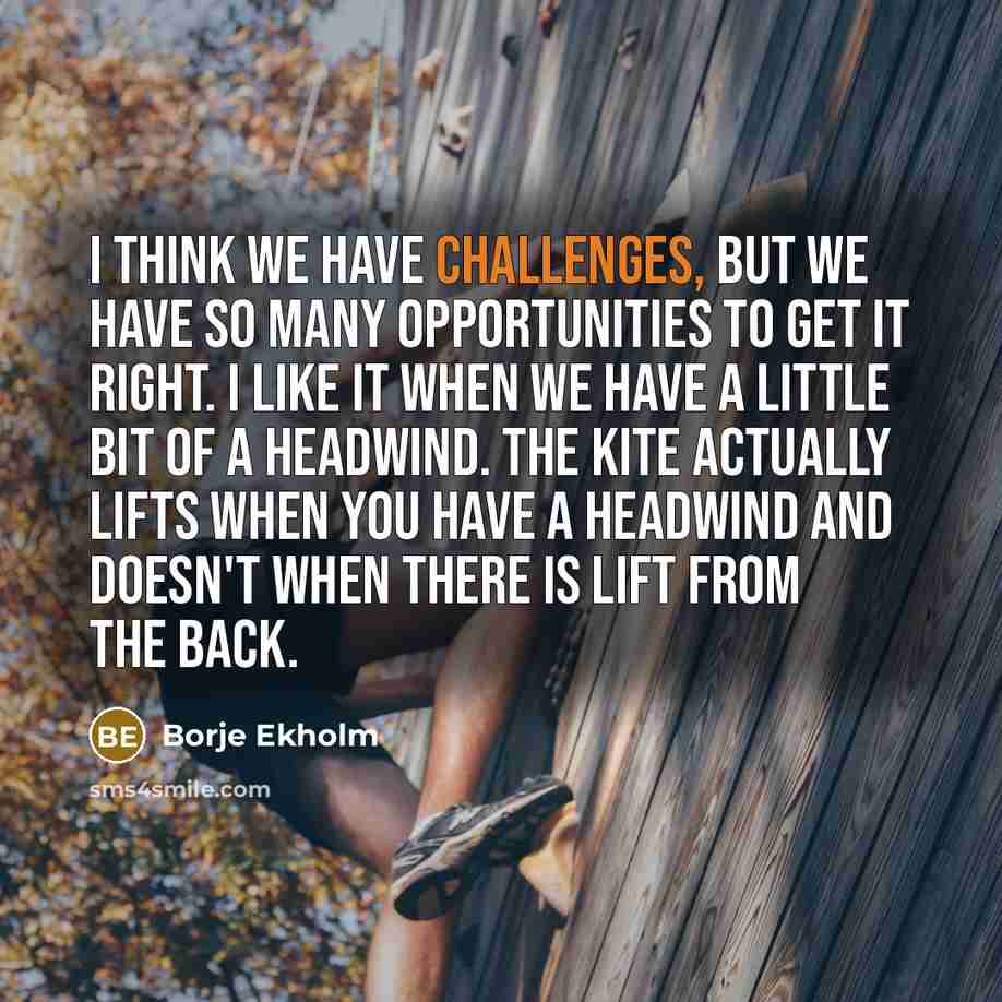 “I think we have challenges, but we have so many opportunities to get it right. I like it when we have a little bit of a headwind. The kite actually lifts when you have a headwind and doesn't when there is lift from the back.” quote by Borje Ekholm