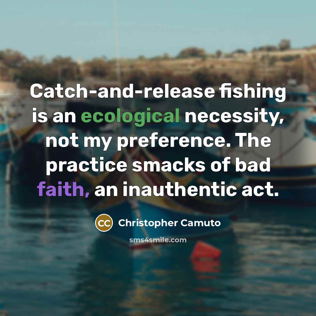 “Catch-and-release fishing is an ecological necessity, not my preference. The practice smacks of bad faith, an inauthentic act.” quote by Christopher Camuto